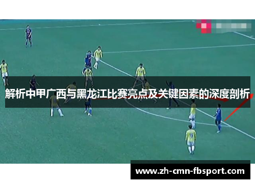 解析中甲广西与黑龙江比赛亮点及关键因素的深度剖析