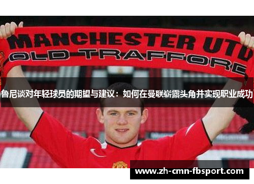 鲁尼谈对年轻球员的期望与建议:如何在曼联崭露头角并实现职业成功 鲁尼谈对年轻球员的期望与建议:如何在曼联崭露头角并实现职业成功
