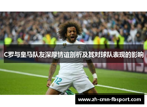 C罗与皇马队友深厚情谊剖析及其对球队表现的影响