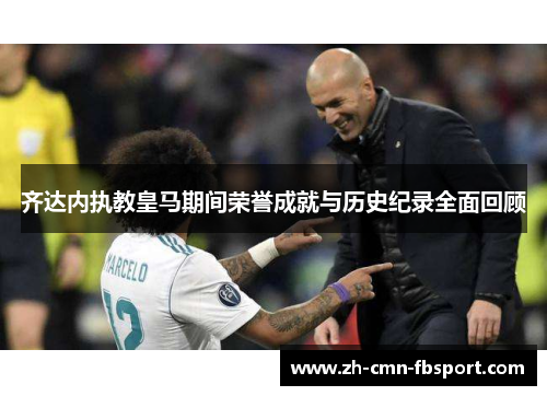 齐达内执教皇马期间荣誉成就与历史纪录全面回顾