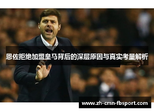 恩佐拒绝加盟皇马背后的深层原因与真实考量解析