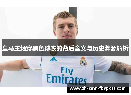 皇马主场穿黑色球衣的背后含义与历史渊源解析