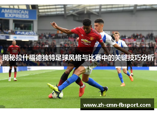 揭秘拉什福德独特足球风格与比赛中的关键技巧分析
