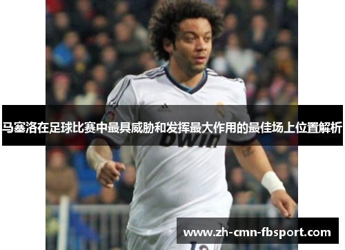 马塞洛在足球比赛中最具威胁和发挥最大作用的最佳场上位置解析