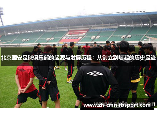 北京国安足球俱乐部的起源与发展历程：从创立到崛起的历史足迹