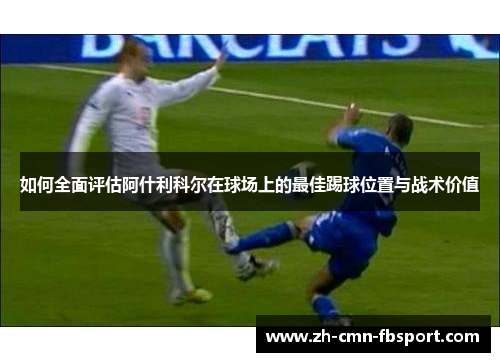如何全面评估阿什利科尔在球场上的最佳踢球位置与战术价值