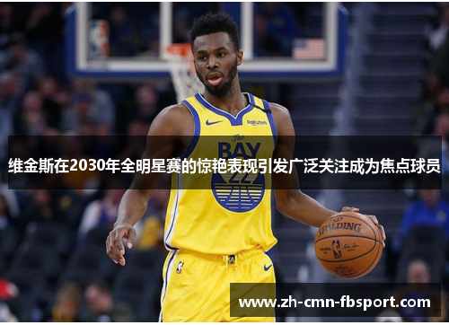 维金斯在2030年全明星赛的惊艳表现引发广泛关注成为焦点球员