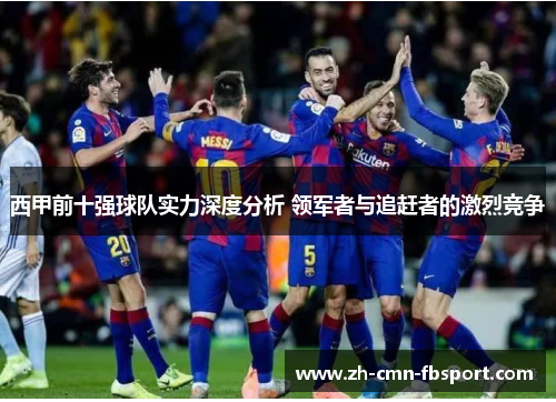 西甲前十强球队实力深度分析 领军者与追赶者的激烈竞争