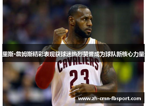 里斯·詹姆斯精彩表现获球迷热烈赞誉成为球队新核心力量