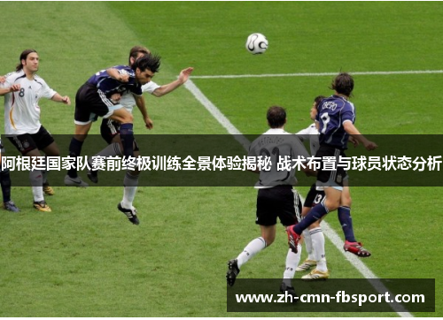 阿根廷国家队赛前终极训练全景体验揭秘 战术布置与球员状态分析