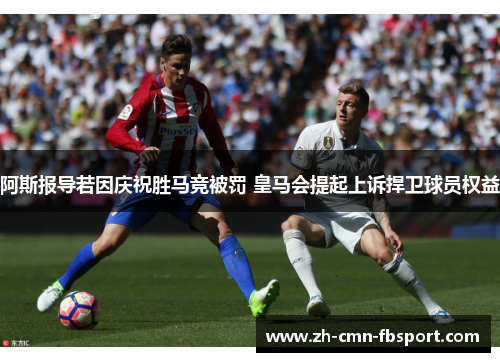 阿斯报导若因庆祝胜马竞被罚 皇马会提起上诉捍卫球员权益