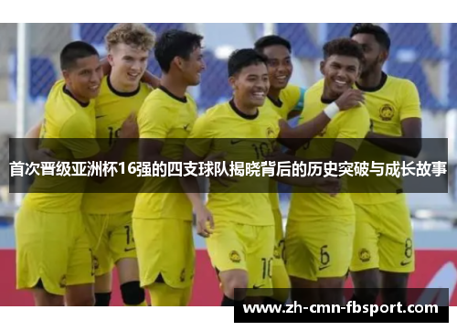 首次晋级亚洲杯16强的四支球队揭晓背后的历史突破与成长故事