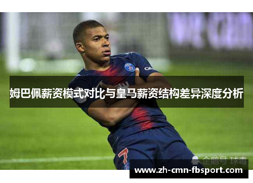 姆巴佩薪资模式对比与皇马薪资结构差异深度分析