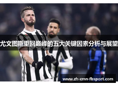 尤文图斯重回巅峰的五大关键因素分析与展望