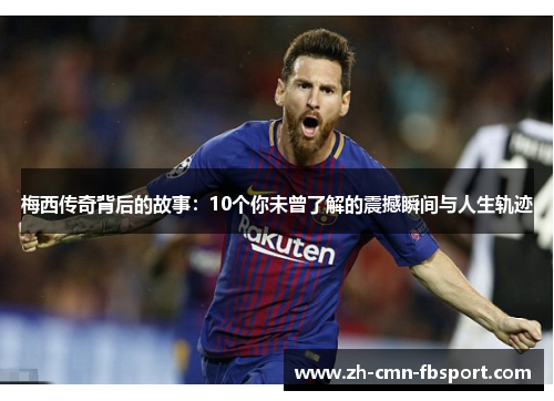 梅西传奇背后的故事：10个你未曾了解的震撼瞬间与人生轨迹