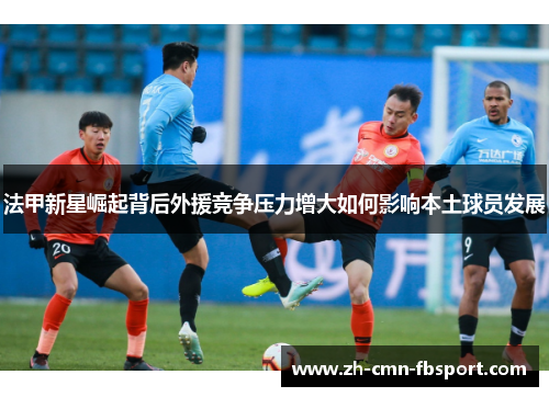 法甲新星崛起背后外援竞争压力增大如何影响本土球员发展