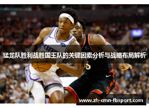 猛龙队胜利战胜国王队的关键因素分析与战略布局解析