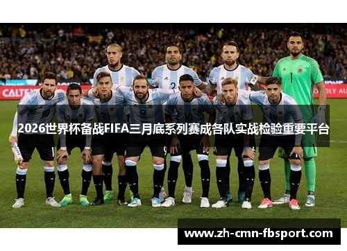 2026世界杯备战FIFA三月底系列赛成各队实战检验重要平台
