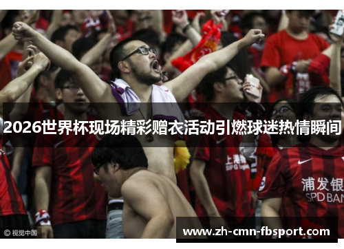 2026世界杯现场精彩赠衣活动引燃球迷热情瞬间