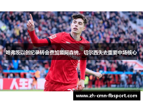 哈弗茨以创纪录转会费加盟阿森纳，切尔西失去重要中场核心