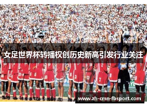 女足世界杯转播权创历史新高引发行业关注