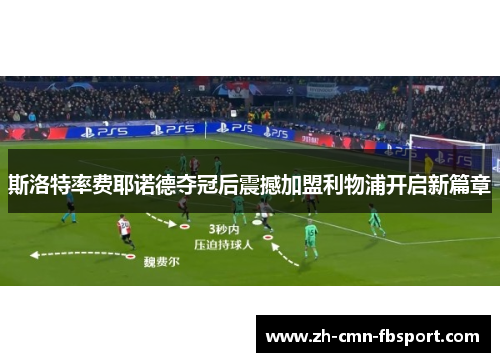 斯洛特率费耶诺德夺冠后震撼加盟利物浦开启新篇章