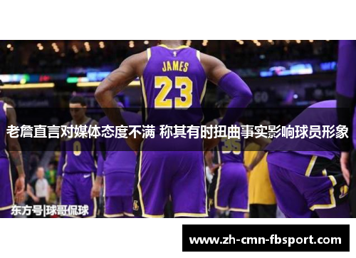 老詹直言对媒体态度不满 称其有时扭曲事实影响球员形象