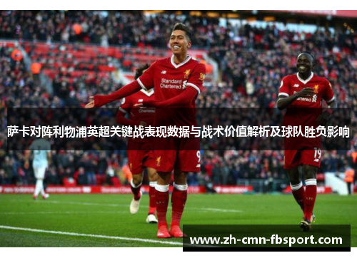 萨卡对阵利物浦英超关键战表现数据与战术价值解析及球队胜负影响