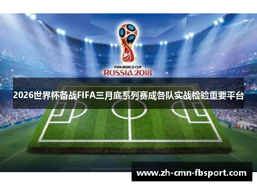 2026世界杯备战FIFA三月底系列赛成各队实战检验重要平台