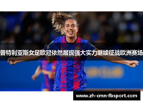 普特利亚斯女足欧冠依然展现强大实力继续征战欧洲赛场 普特利亚斯女足欧冠依然展现强大实力继续征战欧洲赛场