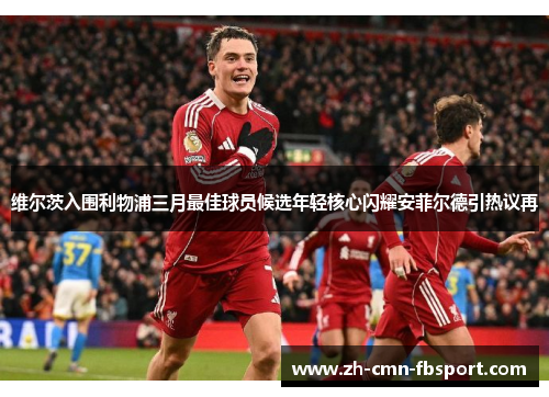 维尔茨入围利物浦三月最佳球员候选年轻核心闪耀安菲尔德引热议再 维尔茨入围利物浦三月最佳球员候选年轻核心闪耀安菲尔德引热议再